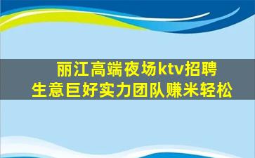 丽江高端夜场ktv招聘 生意巨好实力团队赚米轻松